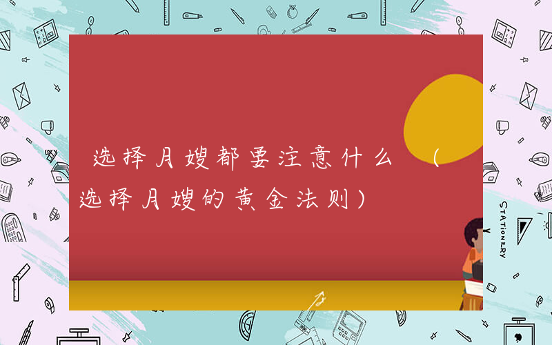 选择月嫂都要注意什么 (选择月嫂的黄金法则)